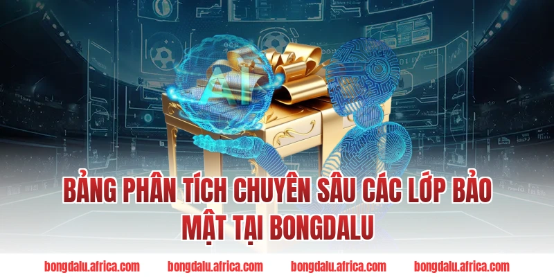 Bảng Phân Tích Chuyên Sâu Các Lớp Bảo Mật Tại Bongdalu