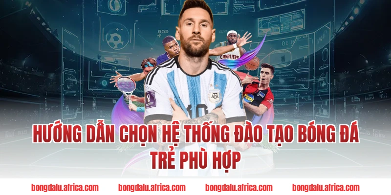 Hướng dẫn chọn hệ thống đào tạo bóng đá trẻ phù hợp