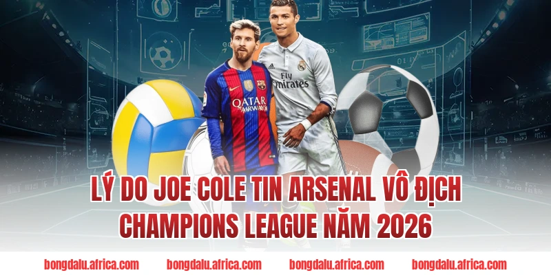 Lý Do Joe Cole Tin Arsenal Vô Địch Champions League Năm 2026