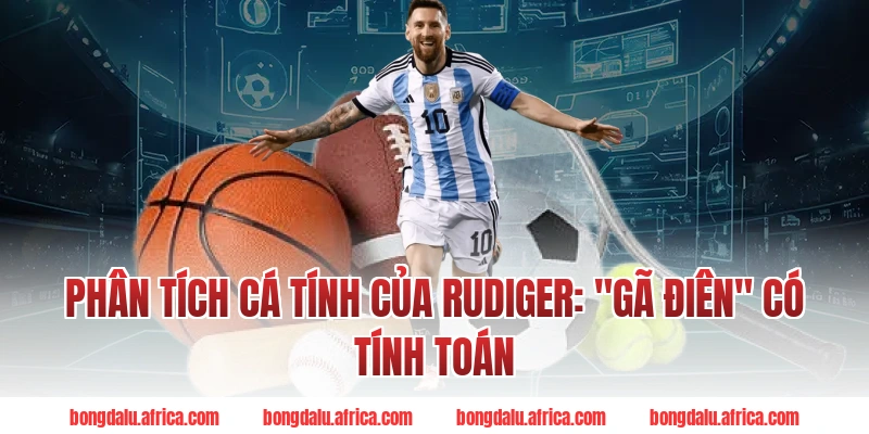 Phân Tích Cá Tính Của Rudiger: "Gã Điên" Có Tính Toán