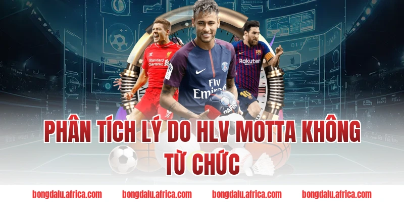 Phân Tích Lý Do HLV Motta Không Từ Chức