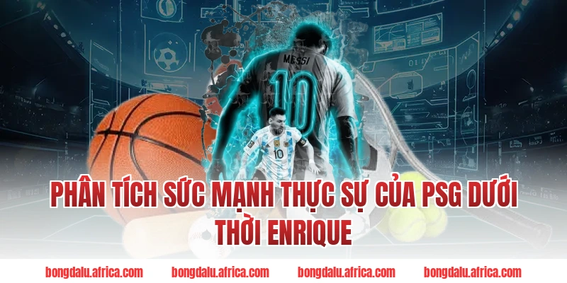 Phân Tích Sức Mạnh Thực Sự Của PSG Dưới Thời Enrique