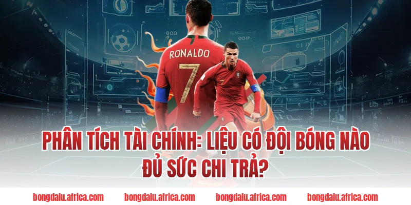 Phân Tích Tài Chính: Liệu Có Đội Bóng Nào Đủ Sức Chi Trả?