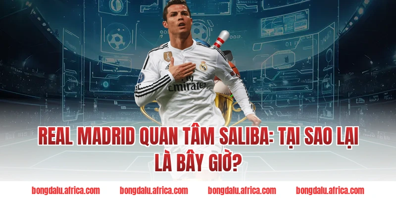 Real Madrid Quan Tâm Saliba: Tại Sao Lại Là Bây Giờ?