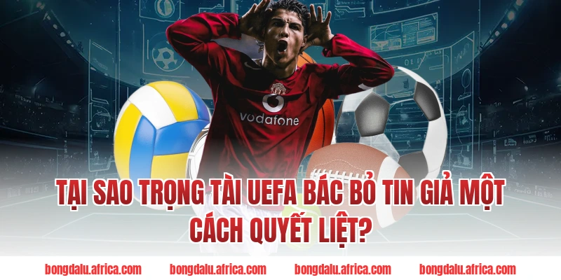 Tại Sao Trọng Tài UEFA Bác Bỏ Tin Giả Một Cách Quyết Liệt?