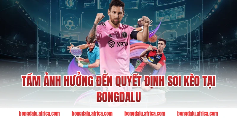 Tầm Ảnh Hưởng Đến Quyết Định Soi Kèo Tại Bongdalu