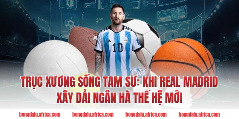 Trục Xương Sống Tam Sư: Khi Real Madrid Xây Dải Ngân Hà Thế Hệ Mới