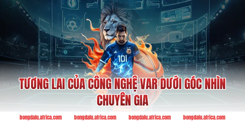 Tương Lai Của Công Nghệ VAR Dưới Góc Nhìn Chuyên Gia