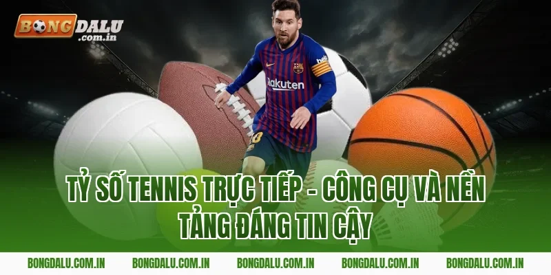 Tỷ Số Tennis Trực Tiếp – Công Cụ Và Nền Tảng Đáng Tin Cậy