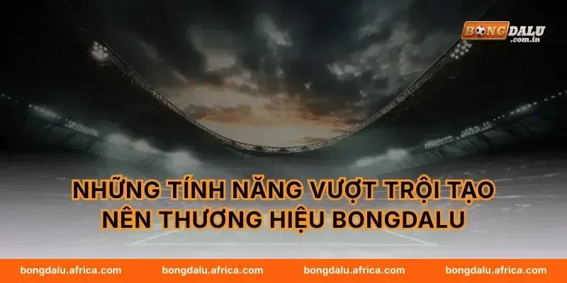 Những Tính Năng Vượt Trội Tạo Nên Thương Hiệu Bongdalu