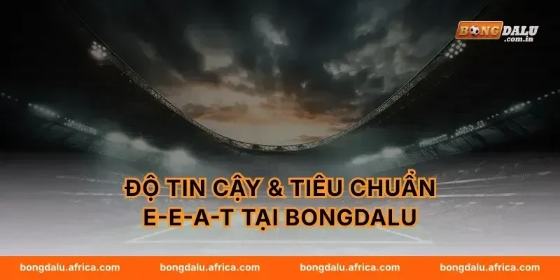 Độ Tin Cậy & Tiêu Chuẩn E-E-A-T Tại Bongdalu