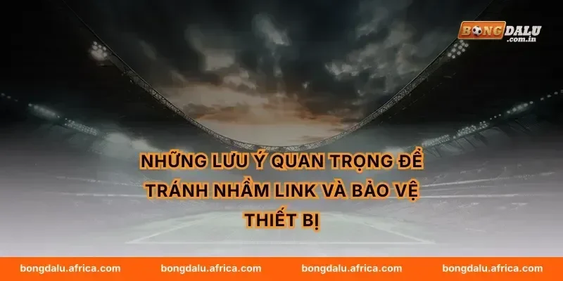 Những lưu ý quan trọng để tránh nhầm link và bảo vệ thiết bị