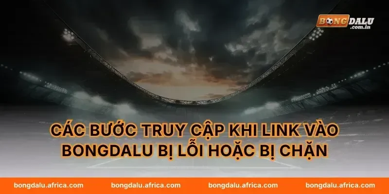 Các bước truy cập khi link vào Bongdalu bị lỗi hoặc bị chặn