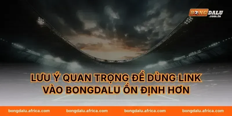 Lưu ý quan trọng để dùng link vào Bongdalu ổn định hơn