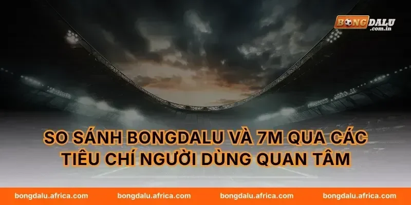 So sánh Bongdalu và 7m qua các tiêu chí người dùng quan tâm