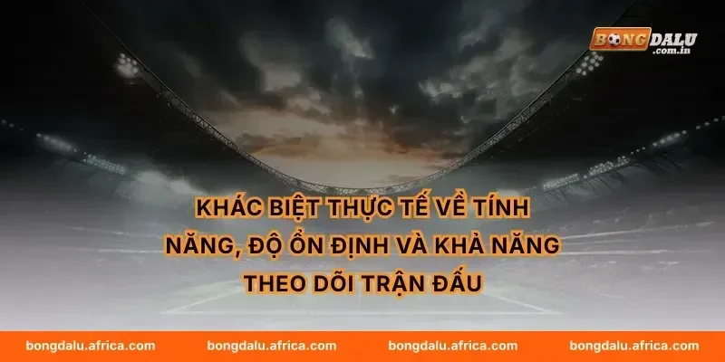 Khác biệt thực tế về tính năng, độ ổn định và khả năng theo dõi trận đấu