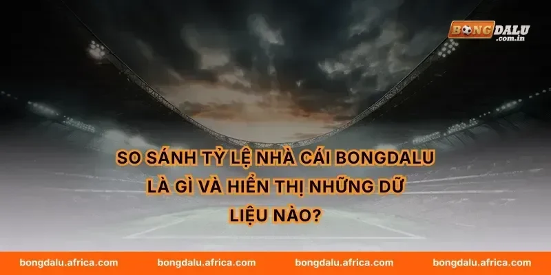 So sánh tỷ lệ nhà cái Bongdalu là gì và hiển thị những dữ liệu nào?