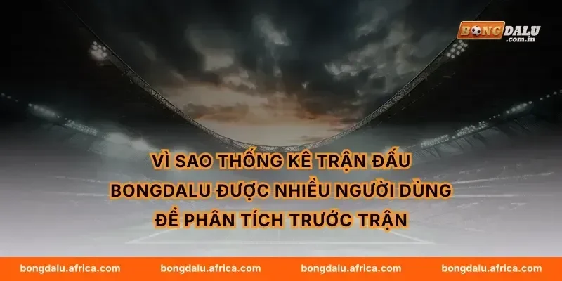 Vì sao thống kê trận đấu Bongdalu được nhiều người dùng để phân tích trước trận
