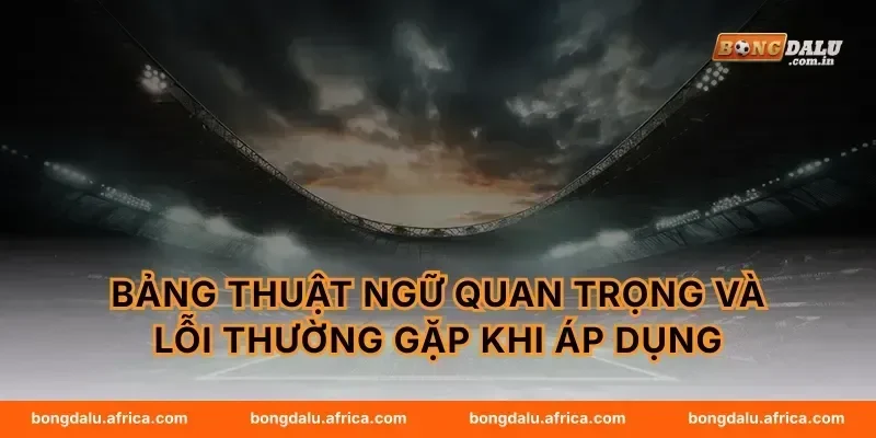 Bảng thuật ngữ quan trọng và lỗi thường gặp khi áp dụng